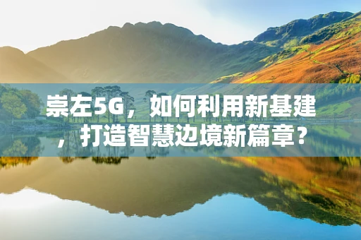 崇左5G，如何利用新基建，打造智慧边境新篇章？