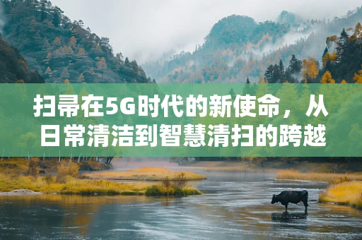扫帚在5G时代的新使命，从日常清洁到智慧清扫的跨越