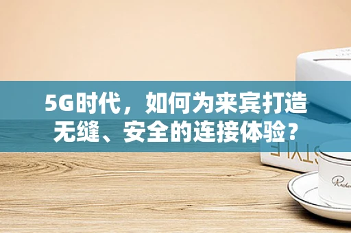 5G时代，如何为来宾打造无缝、安全的连接体验？