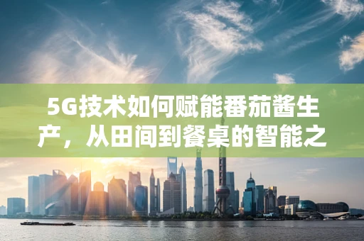 5G技术如何赋能番茄酱生产，从田间到餐桌的智能之旅？