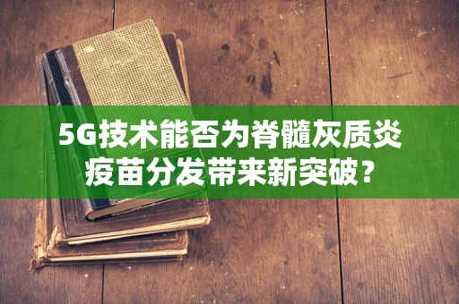 5G技术能否为脊髓灰质炎疫苗分发带来新突破？