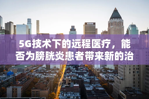 5G技术下的远程医疗，能否为膀胱炎患者带来新的治疗曙光？