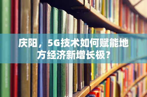 庆阳，5G技术如何赋能地方经济新增长极？
