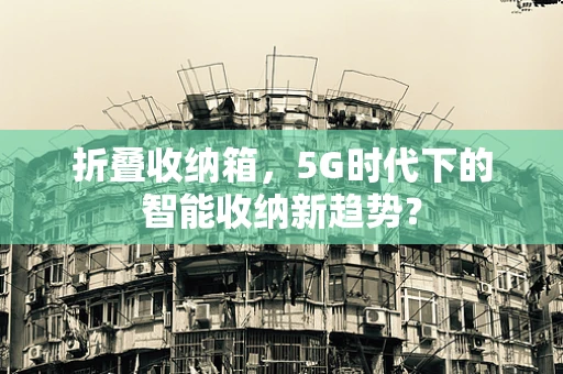 折叠收纳箱，5G时代下的智能收纳新趋势？