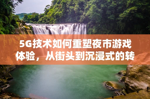 5G技术如何重塑夜市游戏体验，从街头到沉浸式的转变？