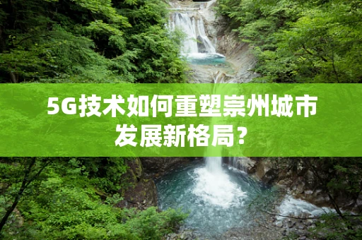 5G技术如何重塑崇州城市发展新格局？