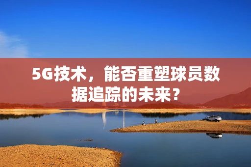 5G技术，能否重塑球员数据追踪的未来？