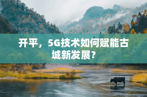 开平，5G技术如何赋能古城新发展？