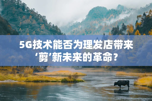 5G技术能否为理发店带来‘剪’新未来的革命？