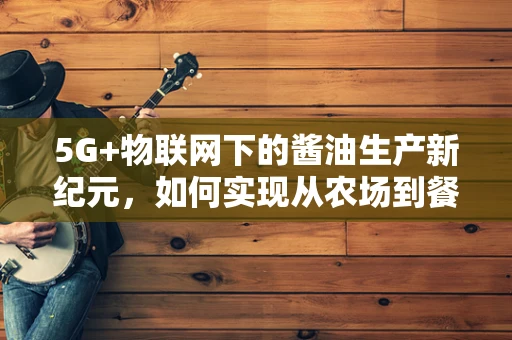 5G+物联网下的酱油生产新纪元，如何实现从农场到餐桌的智能监控？