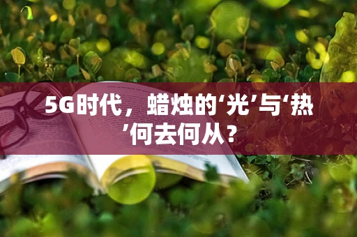 5G时代，蜡烛的‘光’与‘热’何去何从？