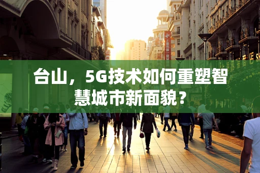 台山，5G技术如何重塑智慧城市新面貌？
