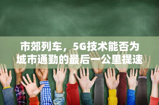 市郊列车，5G技术能否为城市通勤的最后一公里提速？