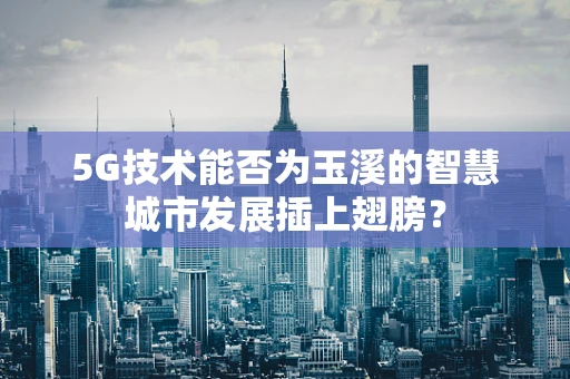 5G技术能否为玉溪的智慧城市发展插上翅膀？