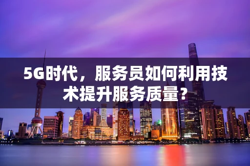 5G时代，服务员如何利用技术提升服务质量？