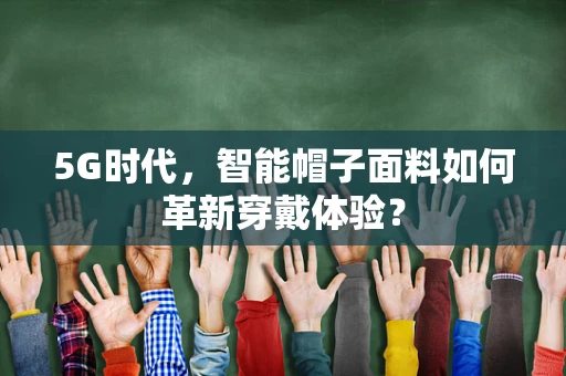 5G时代，智能帽子面料如何革新穿戴体验？