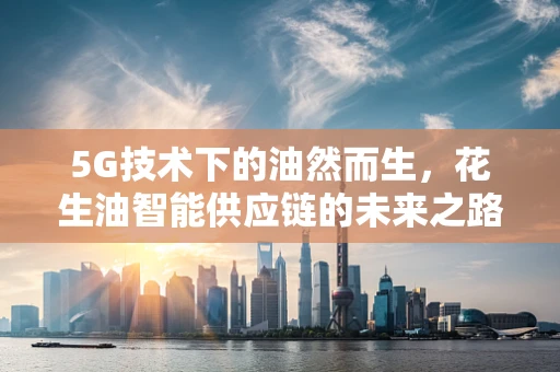 5G技术下的油然而生，花生油智能供应链的未来之路？