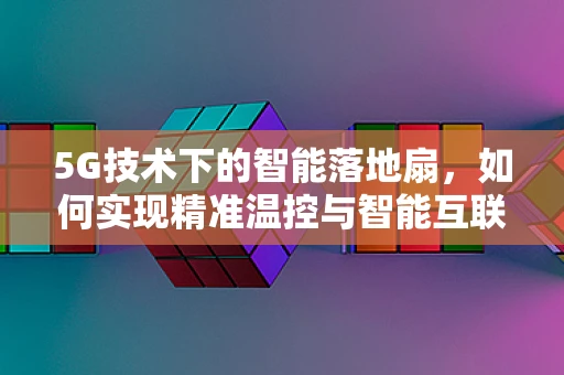 5G技术下的智能落地扇，如何实现精准温控与智能互联？