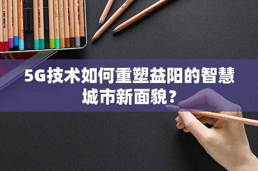 5G技术如何重塑益阳的智慧城市新面貌？