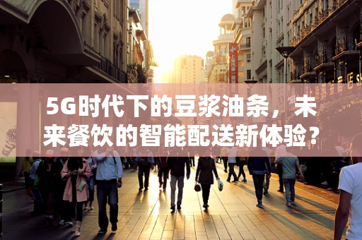 5G时代下的豆浆油条，未来餐饮的智能配送新体验？