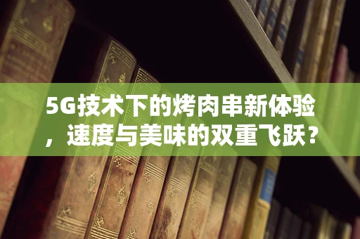 5G技术下的烤肉串新体验，速度与美味的双重飞跃？