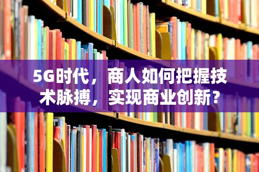 5G时代，商人如何把握技术脉搏，实现商业创新？