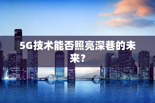 5G技术能否照亮深巷的未来？