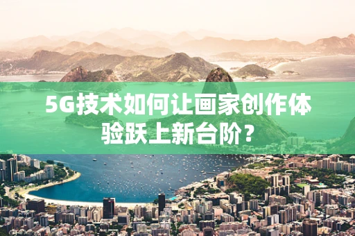 5G技术如何让画家创作体验跃上新台阶？