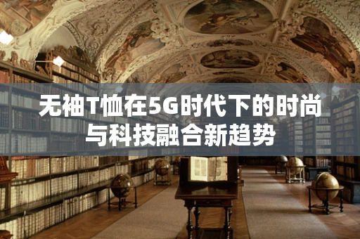 无袖T恤在5G时代下的时尚与科技融合新趋势