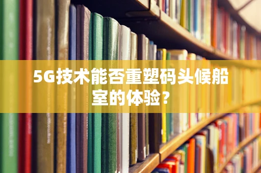 5G技术能否重塑码头候船室的体验？