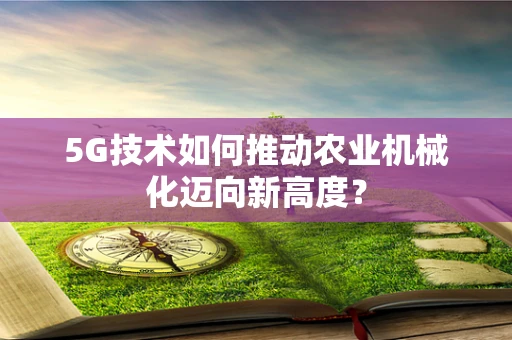 5G技术如何推动农业机械化迈向新高度？