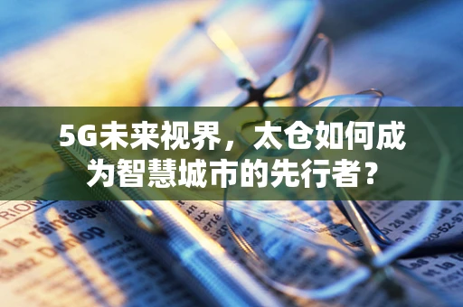 5G未来视界，太仓如何成为智慧城市的先行者？