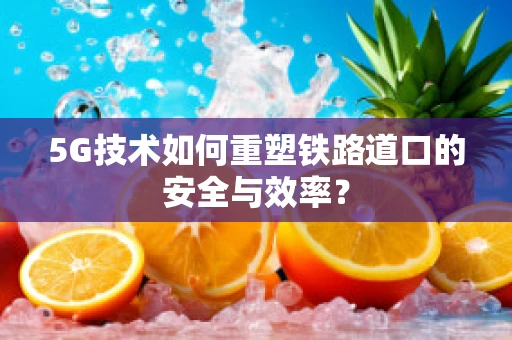 5G技术如何重塑铁路道口的安全与效率？