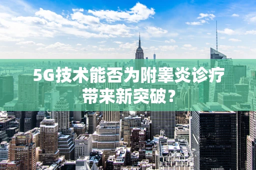 5G技术能否为附睾炎诊疗带来新突破？