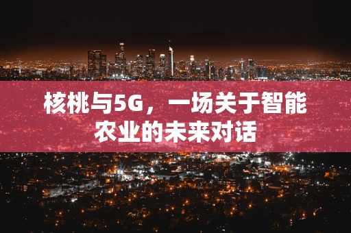 核桃与5G，一场关于智能农业的未来对话