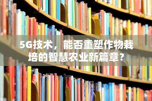 5G技术，能否重塑作物栽培的智慧农业新篇章？