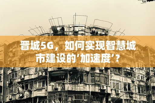 晋城5G，如何实现智慧城市建设的‘加速度’？
