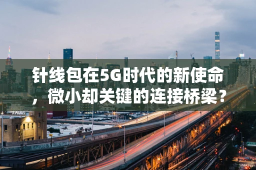 针线包在5G时代的新使命，微小却关键的连接桥梁？