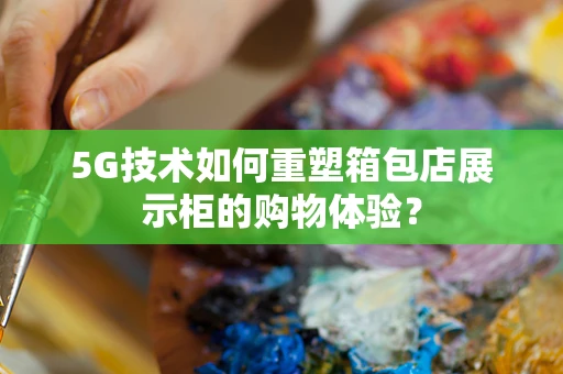 5G技术如何重塑箱包店展示柜的购物体验？