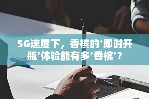 5G速度下，香槟的‘即时开瓶’体验能有多‘香槟’？