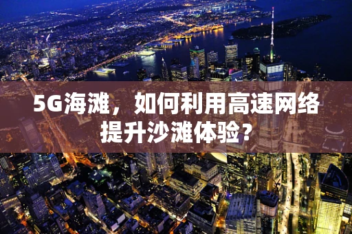 5G海滩，如何利用高速网络提升沙滩体验？