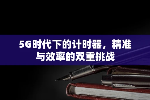 5G时代下的计时器，精准与效率的双重挑战