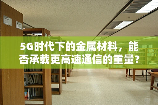 5G时代下的金属材料，能否承载更高速通信的重量？