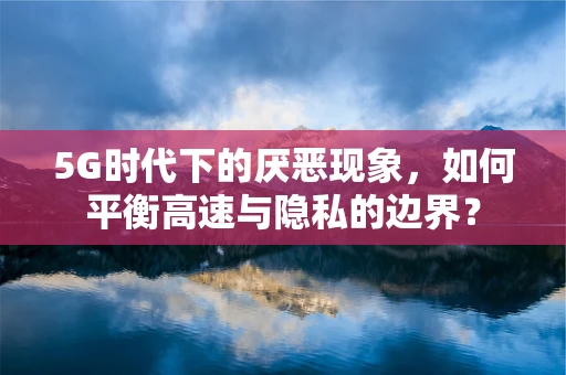 5G时代下的厌恶现象，如何平衡高速与隐私的边界？
