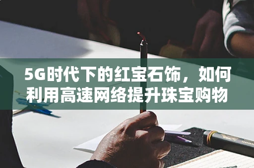 5G时代下的红宝石饰，如何利用高速网络提升珠宝购物体验？