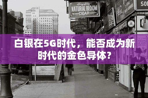 白银在5G时代，能否成为新时代的金色导体？
