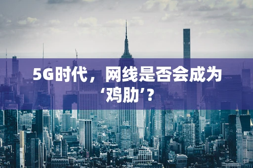 5G时代，网线是否会成为‘鸡肋’？