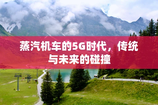 蒸汽机车的5G时代，传统与未来的碰撞