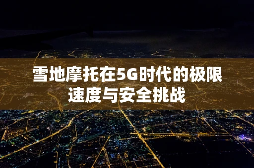 雪地摩托在5G时代的极限速度与安全挑战