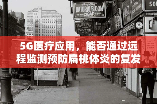 5G医疗应用，能否通过远程监测预防扁桃体炎的复发？